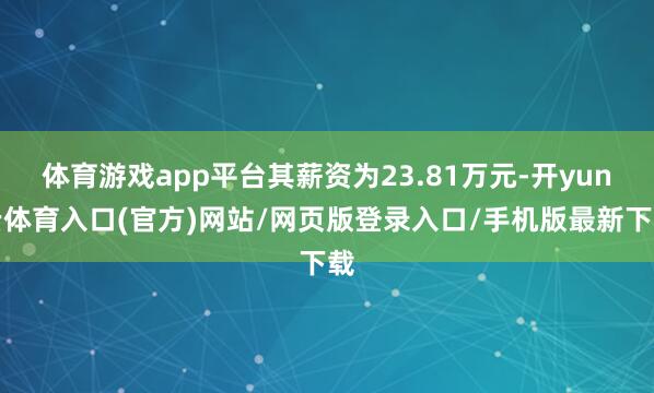 体育游戏app平台其薪资为23.81万元-开yun云体育入口(官方)网站/网页版登录入口/手机版最新下载