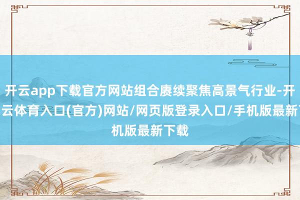 开云app下载官方网站组合赓续聚焦高景气行业-开yun云体育入口(官方)网站/网页版登录入口/手机版最新下载
