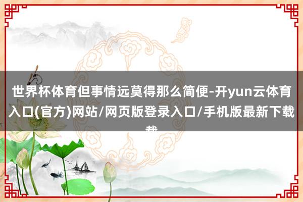 世界杯体育但事情远莫得那么简便-开yun云体育入口(官方)网站/网页版登录入口/手机版最新下载
