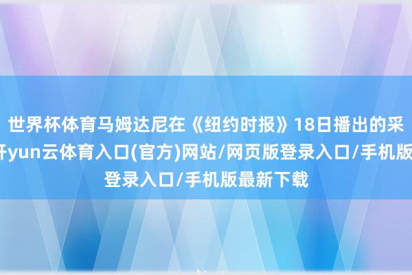 世界杯体育马姆达尼在《纽约时报》18日播出的采访中说-开yun云体育入口(官方)网站/网页版登录入口/手机版最新下载