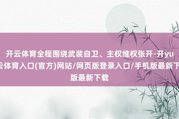 开云体育全程围绕武装自卫、主权维权张开-开yun云体育入口(官方)网站/网页版登录入口/手机版最新下载