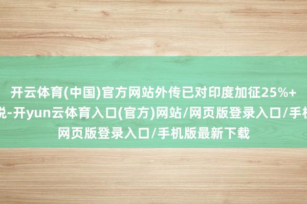 开云体育(中国)官方网站外传已对印度加征25%+25%的高关税-开yun云体育入口(官方)网站/网页
