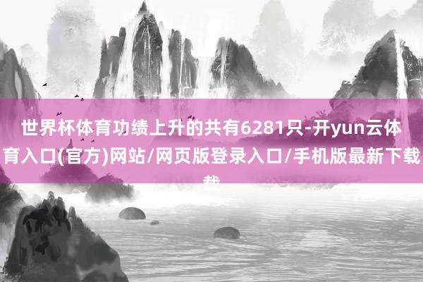 世界杯体育功绩上升的共有6281只-开yun云体育入口(官方)网站/网页版登录入口/手机版最新下载