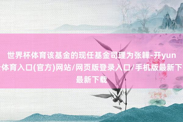 世界杯体育该基金的现任基金司理为张韡-开yun云体育入口(官方)网站/网页版登录入口/手机版最新下载