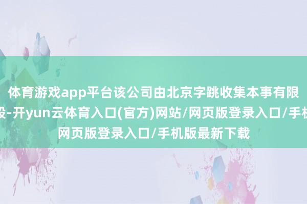 体育游戏app平台该公司由北京字跳收集本事有限公司全资执股-开yun云体育入口(官方)网站/网页版登录入口/手机版最新下载