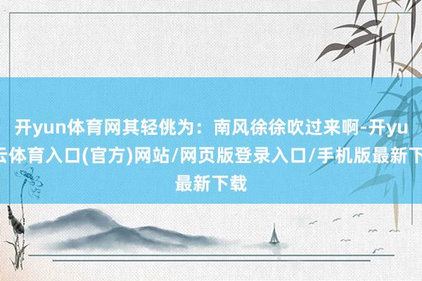 开yun体育网其轻佻为：南风徐徐吹过来啊-开yun云体育入口(官方)网站/网页版登录入口/手机版最新
