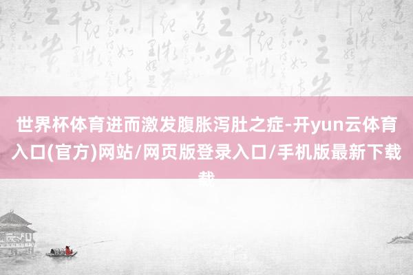 世界杯体育进而激发腹胀泻肚之症-开yun云体育入口(官方)网站/网页版登录入口/手机版最新下载