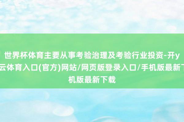 世界杯体育主要从事考验治理及考验行业投资-开yun云体育入口(官方)网站/网页版登录入口/手机版最新下载