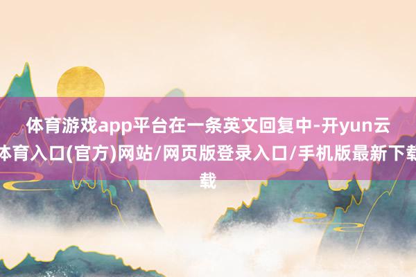 体育游戏app平台　　在一条英文回复中-开yun云体育入口(官方)网站/网页版登录入口/手机版最新下