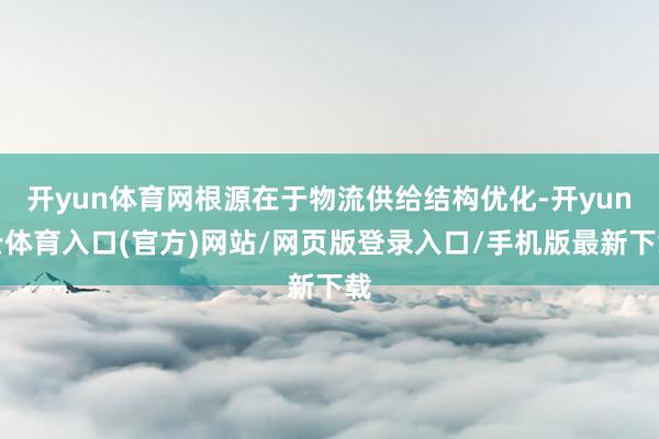 开yun体育网根源在于物流供给结构优化-开yun云体育入口(官方)网站/网页版登录入口/手机版最新下载