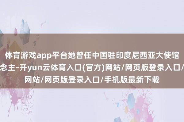 体育游戏app平台她曾任中国驻印度尼西亚大使馆参赞、发言东说念主-开yun云体育入口(官方)网站/网页版登录入口/手机版最新下载