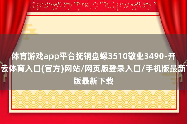 体育游戏app平台抚钢盘螺3510敬业3490-开yun云体育入口(官方)网站/网页版登录入口/手机