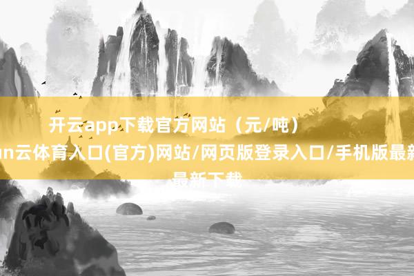 开云app下载官方网站（元/吨）            -开yun云体育入口(官方)网站/网页版登录