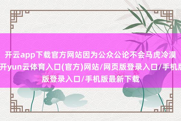 开云app下载官方网站因为公众公论不会马虎冷漠这些丑闻-开yun云体育入口(官方)网站/网页版登录入口/手机版最新下载