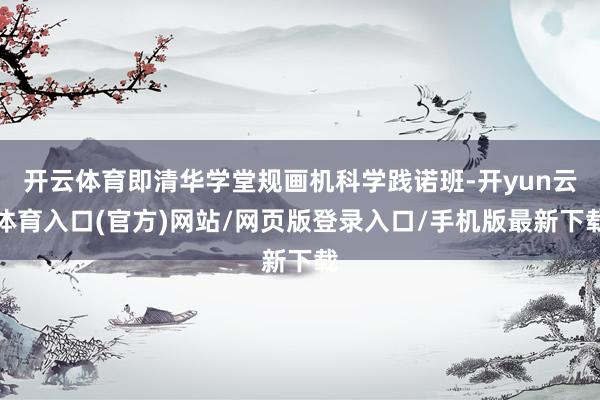 开云体育即清华学堂规画机科学践诺班-开yun云体育入口(官方)网站/网页版登录入口/手机版最新下载