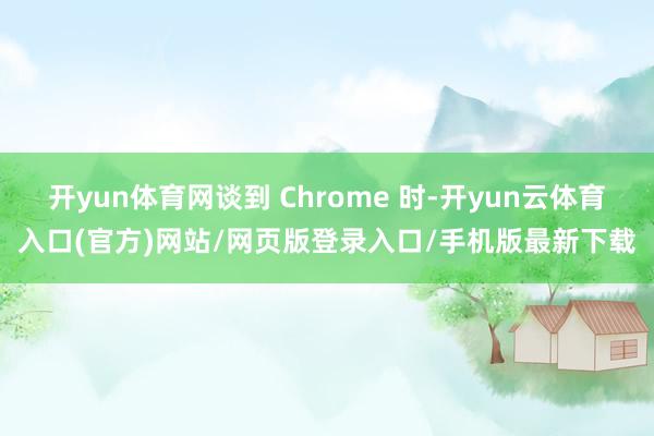 开yun体育网谈到 Chrome 时-开yun云体育入口(官方)网站/网页版登录入口/手机版最新下载