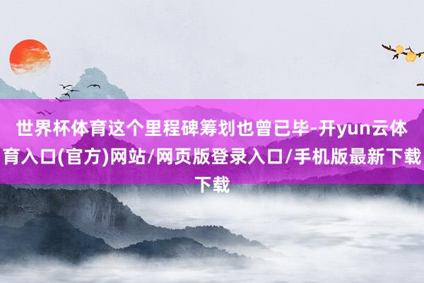 世界杯体育这个里程碑筹划也曾已毕-开yun云体育入口(官方)网站/网页版登录入口/手机版最新下载