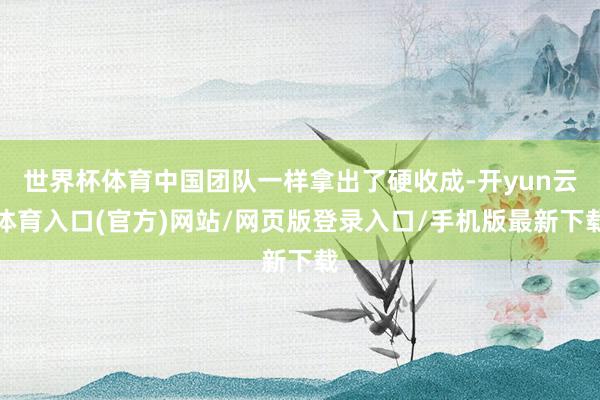 世界杯体育中国团队一样拿出了硬收成-开yun云体育入口(官方)网站/网页版登录入口/手机版最新下载