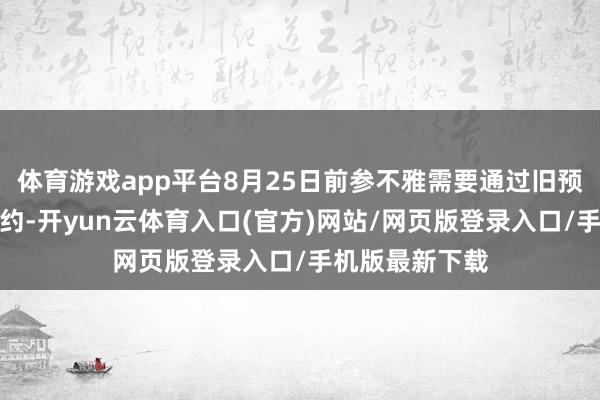 体育游戏app平台8月25日前参不雅需要通过旧预约系统进行预约-开yun云体育入口(官方)网站/网页