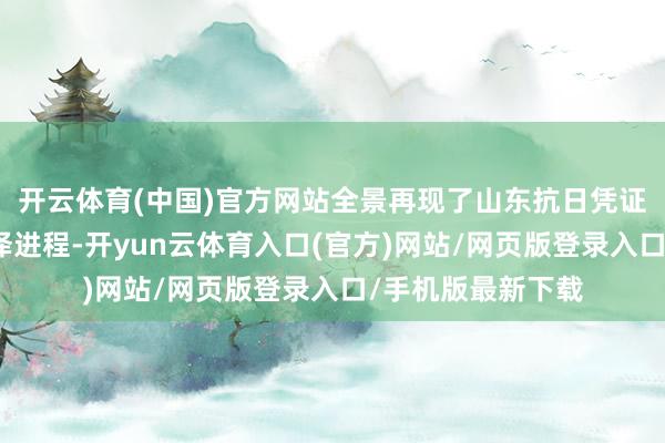开云体育(中国)官方网站全景再现了山东抗日凭证地开导发展的色泽进程-开yun云体育入口(官方)网站/网页版登录入口/手机版最新下载