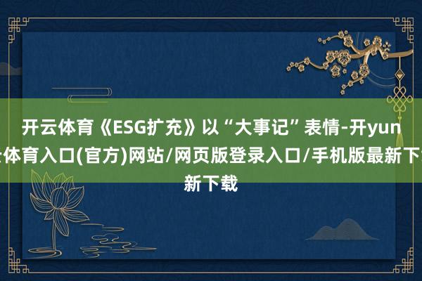 开云体育《ESG扩充》以“大事记”表情-开yun云体育入口(官方)网站/网页版登录入口/手机版最新下
