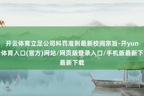 开云体育立足公司科罚准则最新校阅宗旨-开yun云体育入口(官方)网站/网页版登录入口/手机版最新下载