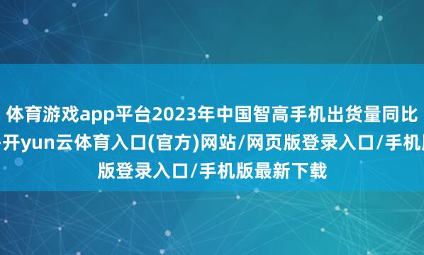 体育游戏app平台2023年中国智高手机出货量同比下滑6.1%-开yun云体育入口(官方)网站/网页版登录入口/手机版最新下载