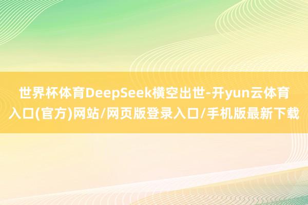 世界杯体育DeepSeek横空出世-开yun云体育入口(官方)网站/网页版登录入口/手机版最新下载