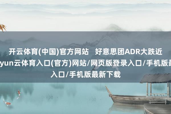开云体育(中国)官方网站   好意思团ADR大跌近10%-开yun云体育入口(官方)网站/网页版登录