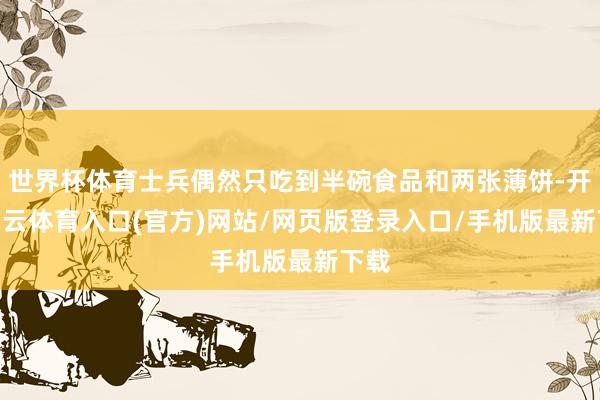 世界杯体育士兵偶然只吃到半碗食品和两张薄饼-开yun云体育入口(官方)网站/网页版登录入口/手机版最新下载