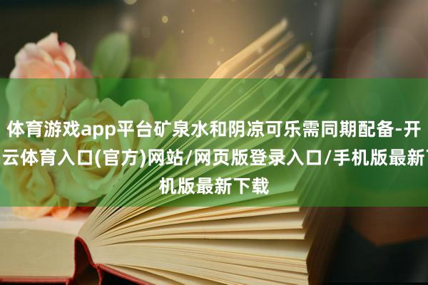 体育游戏app平台矿泉水和阴凉可乐需同期配备-开yun云体育入口(官方)网站/网页版登录入口/手机版最新下载