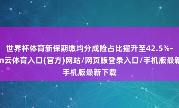 世界杯体育新保期缴均分成险占比擢升至42.5%-开yun云体育入口(官方)网站/网页版登录入口/手机版最新下载