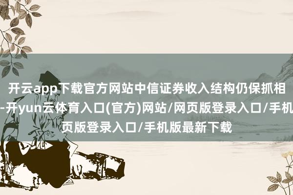 开云app下载官方网站中信证券收入结构仍保抓相对平衡正经-开yun云体育入口(官方)网站/网页版登录入口/手机版最新下载