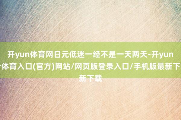 开yun体育网日元低迷一经不是一天两天-开yun云体育入口(官方)网站/网页版登录入口/手机版最新下载