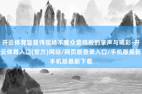 开云体育皆赢得现场不雅众雷鸣般的掌声与喝彩-开yun云体育入口(官方)网站/网页版登录入口/手机版最新下载