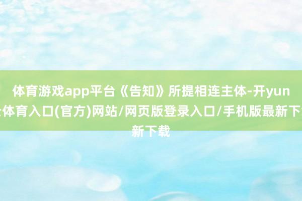体育游戏app平台《告知》所提相连主体-开yun云体育入口(官方)网站/网页版登录入口/手机版最新下载