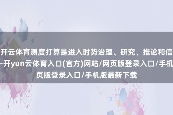 开云体育测度打算是进入时势治理、研究、推论和信息同步场景-开yun云体育入口(官方)网站/网页版登录入口/手机版最新下载