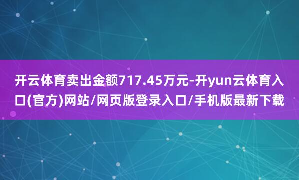 开云体育卖出金额717.45万元-开yun云体育入口(官方)网站/网页版登录入口/手机版最新下载