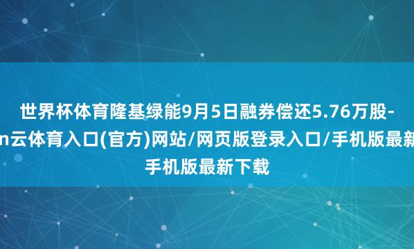 世界杯体育隆基绿能9月5日融券偿还5.76万股-开yun云体育入口(官方)网站/网页版登录入口/手机版最新下载