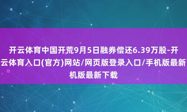 开云体育中国开荒9月5日融券偿还6.39万股-开yun云体育入口(官方)网站/网页版登录入口/手机版最新下载