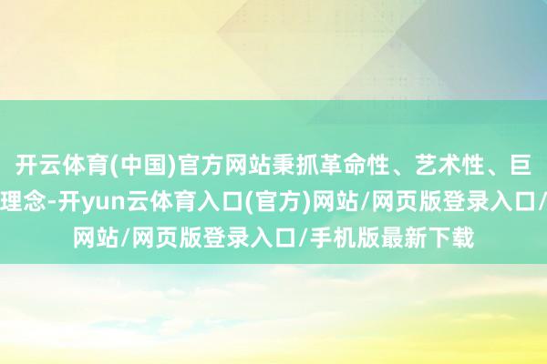 开云体育(中国)官方网站秉抓革命性、艺术性、巨匠性和海外性的理念-开yun云体育入口(官方)网站/网页版登录入口/手机版最新下载