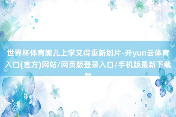 世界杯体育妮儿上学又得重新划片-开yun云体育入口(官方)网站/网页版登录入口/手机版最新下载