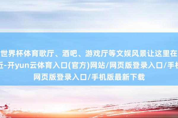 世界杯体育歌厅、酒吧、游戏厅等文娱风景让这里在深圳著明远近-开yun云体育入口(官方)网站/网页版登录入口/手机版最新下载