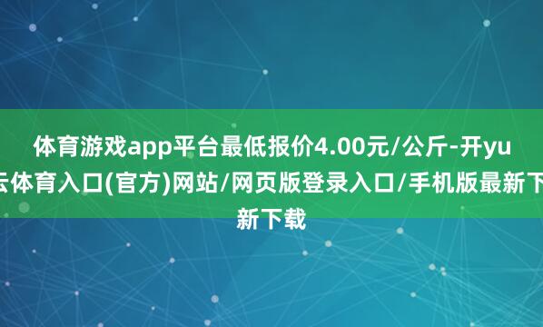 体育游戏app平台最低报价4.00元/公斤-开yun云体育入口(官方)网站/网页版登录入口/手机版最新下载