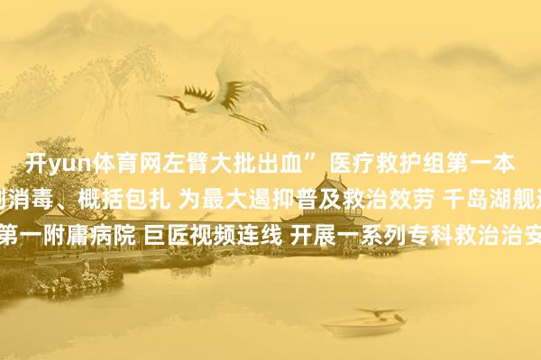 开yun体育网左臂大批出血” 医疗救护组第一本事张开 止血验伤、清创消毒、概括包扎 为最大遏抑普及救治效劳 千岛湖舰速即与 舟师军医大学第一附庸病院 巨匠视频连线 开展一系列专科救治治安 受伤渔民被漂流至舰载直升机 舰载直升机升起 在千岛湖舰官兵抢救伤员的同期 郑州舰、南通舰 快速进行夜间航行部署 致力于于转运 第一本事将伤员后送至 陆上病院进行救治 …… 郑州舰官兵转运受伤渔民 南通舰官兵准备医疗物质 进程伏击救治 受伤渔民气志逐渐清晰 人命体征收复沉稳 源泉：央视新闻 裁剪：兔七 -开yun云体育入口(官方)网站/网页版登录入口/手机版最新下载