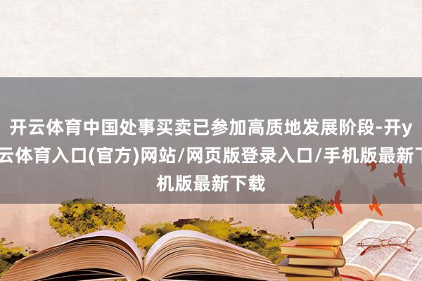 开云体育中国处事买卖已参加高质地发展阶段-开yun云体育入口(官方)网站/网页版登录入口/手机版最新