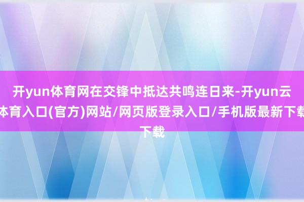 开yun体育网在交锋中抵达共鸣连日来-开yun云体育入口(官方)网站/网页版登录入口/手机版最新下载