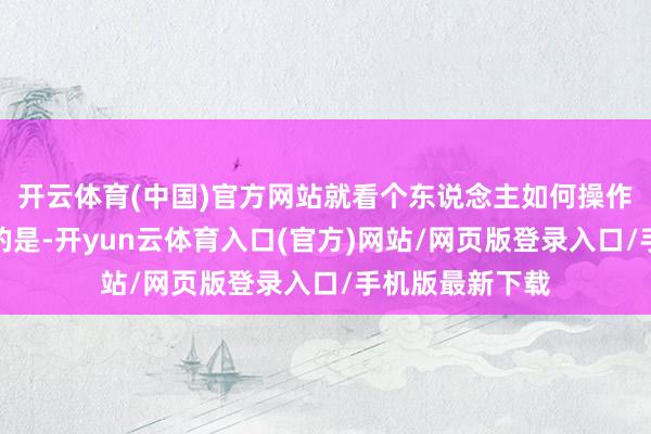 开云体育(中国)官方网站就看个东说念主如何操作啰！需要提神的是-开yun云体育入口(官方)网站/网页版登录入口/手机版最新下载