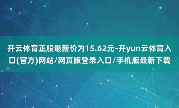 开云体育正股最新价为15.62元-开yun云体育入口(官方)网站/网页版登录入口/手机版最新下载
