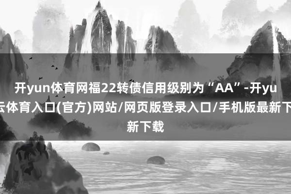 开yun体育网福22转债信用级别为“AA”-开yun云体育入口(官方)网站/网页版登录入口/手机版最